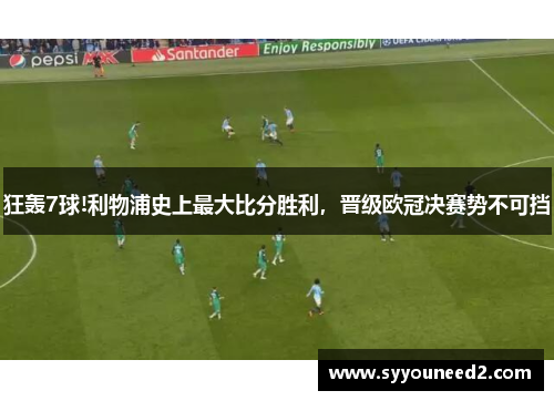 狂轰7球!利物浦史上最大比分胜利，晋级欧冠决赛势不可挡